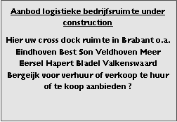 Bedrijfsmakelaar en adviseurs bedrijfs onroerend goed en bedrijfsruimte. Makelaar bedrijfshuisvesting advies, bemiddeling, aanbod magazijnruimte distributiecentrum EDC DC warehouses opslagruimte loods logistieke ruimte opslag terrein te huur verhuren te koop verkopen en andere bedrijfsruimte (bedrijfsgebouw bedrijfspand) en bouw perceel kavel grond. 

Categorie aanbod logistiek vastgoed: 
Type bedrijfsruimte: distributiecentrum EDC DC magazijnruimte warehouse expeditieruimte cross dock opslag-overslag ruimte loods hal en/of (verhard) opslagterrein te huur te koop (aanbieden) te huur huren te koop (aanbieden), verhuren verkopen. 

Provincie Drenthe - Drente (stad Regio's Assen Emmen Hoogeveen Meppel. 

Afbeelding 8: nog geen foto  logistiek vastgoed distributiecentrum EDC DC magazijnruimte warehouse expeditieruimte cross dock loods opslag-overslag ruimte te huur verhuur te koop verkoop (aanbieden) in Provincie Drenthe stad regio's Assen Emmen Hoogeveen Meppel. 
