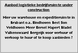 Bedrijfsmakelaar en adviseurs bedrijfs onroerend goed en bedrijfsruimte. Makelaar bedrijfshuisvesting advies, bemiddeling, aanbod magazijnruimte distributiecentrum EDC DC warehouses opslagruimte loods logistieke ruimte opslag terrein te huur verhuren te koop verkopen en andere bedrijfsruimte (bedrijfsgebouw bedrijfspand) en bouw perceel kavel grond. 

Categorie aanbod logistiek vastgoed: 
Type bedrijfsruimte: distributiecentrum EDC DC magazijnruimte warehouse expeditieruimte cross dock opslag-overslag ruimte loods hal en/of (verhard) opslagterrein te huur te koop (aanbieden) te huur huren te koop (aanbieden), verhuren verkopen. 

Provincie Drenthe - Drente (stad Regio's Assen Emmen Hoogeveen Meppel. 

Afbeelding 6: nog geen foto  logistiek vastgoed distributiecentrum EDC DC magazijnruimte warehouse expeditieruimte cross dock loods opslag-overslag ruimte te huur verhuur te koop verkoop (aanbieden) in Provincie Drenthe stad regio's Assen Emmen Hoogeveen Meppel. 
