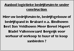 Bedrijfsmakelaar en adviseurs bedrijfs onroerend goed en bedrijfsruimte. Makelaar bedrijfshuisvesting advies, bemiddeling, aanbod magazijnruimte distributiecentrum EDC DC warehouses opslagruimte loods logistieke ruimte opslag terrein te huur verhuren te koop verkopen en andere bedrijfsruimte (bedrijfsgebouw bedrijfspand) en bouw perceel kavel grond. 

Categorie aanbod logistiek vastgoed: 
Type bedrijfsruimte: distributiecentrum EDC DC magazijnruimte warehouse expeditieruimte cross dock opslag-overslag ruimte loods hal en/of (verhard) opslagterrein te huur te koop (aanbieden) te huur huren te koop (aanbieden), verhuren verkopen. 

Provincie Drenthe - Drente (stad Regio's Assen Emmen Hoogeveen Meppel. 

Afbeelding 4: nog geen foto  logistiek vastgoed distributiecentrum EDC DC magazijnruimte warehouse expeditieruimte cross dock loods opslag-overslag ruimte te huur verhuur te koop verkoop (aanbieden) in Provincie Drenthe stad regio's Assen Emmen Hoogeveen Meppel. 
