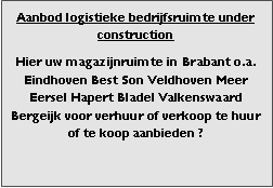 Bedrijfsmakelaar en adviseurs bedrijfs onroerend goed en bedrijfsruimte. Makelaar bedrijfshuisvesting advies, bemiddeling, aanbod magazijnruimte distributiecentrum EDC DC warehouses opslagruimte loods logistieke ruimte opslag terrein te huur verhuren te koop verkopen en andere bedrijfsruimte (bedrijfsgebouw bedrijfspand) en bouw perceel kavel grond. 

Categorie aanbod logistiek vastgoed: 
Type bedrijfsruimte: distributiecentrum EDC DC magazijnruimte warehouse expeditieruimte cross dock opslag-overslag ruimte loods hal en/of (verhard) opslagterrein te huur te koop (aanbieden) te huur huren te koop (aanbieden), verhuren verkopen. 

Provincie Drenthe - Drente (stad Regio's Assen Emmen Hoogeveen Meppel. 

Afbeelding 2: nog geen foto  logistiek vastgoed distributiecentrum EDC DC magazijnruimte warehouse expeditieruimte cross dock loods opslag-overslag ruimte te huur verhuur te koop verkoop (aanbieden) in Provincie Drenthe stad regio's Assen Emmen Hoogeveen Meppel. 
