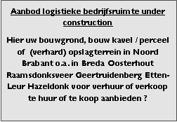 Bedrijfsmakelaar en adviseurs bedrijfs onroerend goed en bedrijfsruimte. Makelaar bedrijfshuisvesting advies, bemiddeling, aanbod magazijnruimte distributiecentrum EDC DC warehouses opslagruimte loods logistieke ruimte opslag terrein te huur verhuren te koop verkopen en andere bedrijfsruimte (bedrijfsgebouw bedrijfspand) en bouw perceel kavel grond. 

Categorie aanbod logistiek vastgoed: 
Type bedrijfsruimte: distributiecentrum EDC DC magazijnruimte warehouse expeditieruimte cross dock opslag-overslag ruimte loods hal en/of (verhard) opslagterrein te huur te koop (aanbieden) te huur huren te koop (aanbieden), verhuren verkopen. 

Provincie Drenthe - Drente (stad Regio's Assen Emmen Hoogeveen Meppel. 

Afbeelding 7: nog geen foto  logistiek vastgoed distributiecentrum EDC DC magazijnruimte warehouse expeditieruimte cross dock loods opslag-overslag ruimte te huur verhuur te koop verkoop (aanbieden) in Provincie Drenthe stad regio's Assen Emmen Hoogeveen Meppel. 
